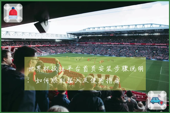 世界杯投注平台首页安装步骤说明：如何顺利接入及使用指南