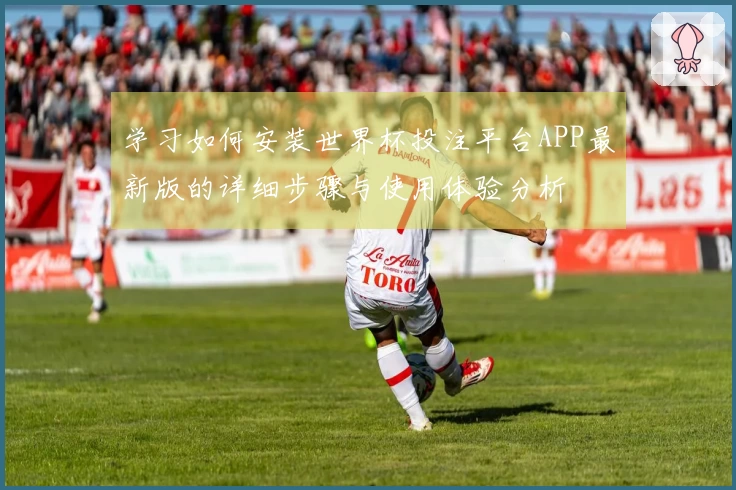 学习如何安装世界杯投注平台APP最新版的详细步骤与使用体验分析