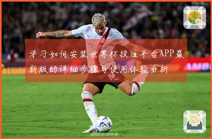 学习如何安装世界杯投注平台APP最新版的详细步骤与使用体验分析