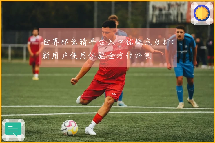 世界杯竞猜平台入口优缺点分析：新用户使用体验全方位评测