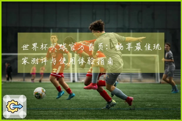 世界杯买球官方首页：畅享最佳玩家测评与使用体验指南