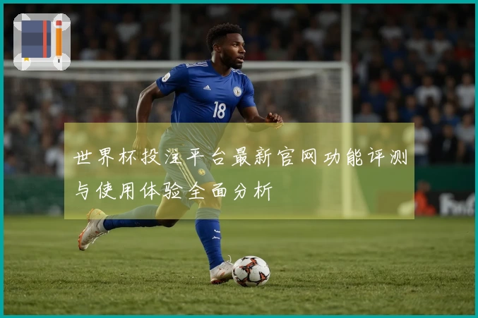 世界杯投注平台最新官网功能评测与使用体验全面分析