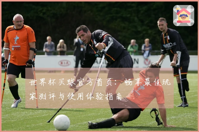 世界杯买球官方首页：畅享最佳玩家测评与使用体验指南